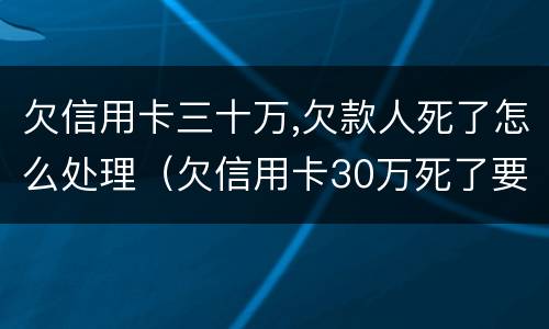欠信用卡三十万,欠款人死了怎么处理（欠信用卡30万死了要家人还吗）