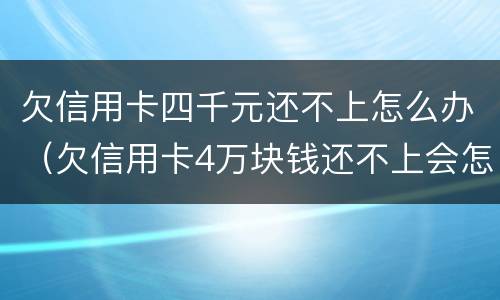 欠信用卡四千元还不上怎么办（欠信用卡4万块钱还不上会怎么样?）