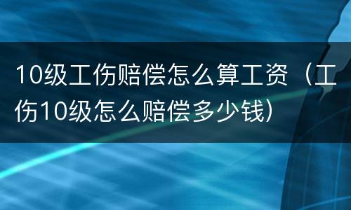 10级工伤赔偿怎么算工资（工伤10级怎么赔偿多少钱）