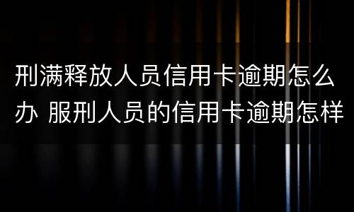 刑满释放人员信用卡逾期怎么办 服刑人员的信用卡逾期怎样处理