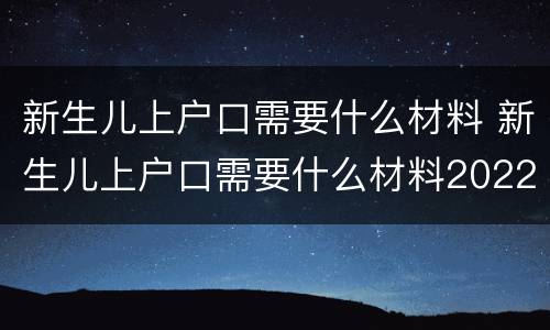新生儿上户口需要什么材料 新生儿上户口需要什么材料2022