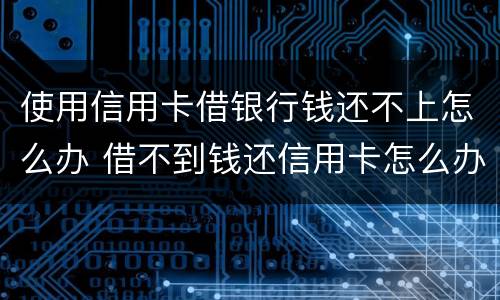 使用信用卡借银行钱还不上怎么办 借不到钱还信用卡怎么办