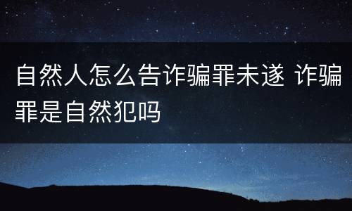 自然人怎么告诈骗罪未遂 诈骗罪是自然犯吗