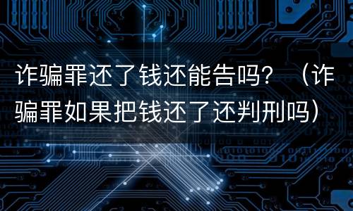 诈骗罪还了钱还能告吗？（诈骗罪如果把钱还了还判刑吗）