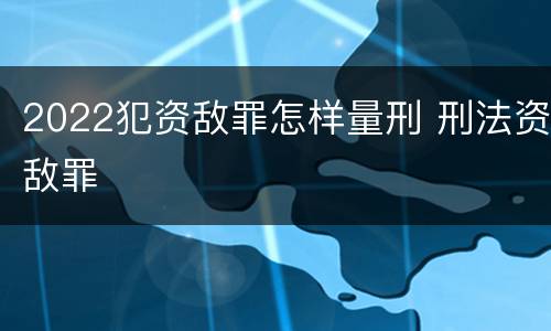 2022犯资敌罪怎样量刑 刑法资敌罪