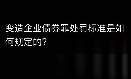 变造企业债券罪处罚标准是如何规定的?