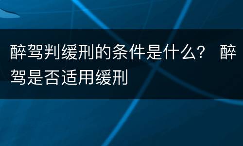 醉驾判缓刑的条件是什么？ 醉驾是否适用缓刑