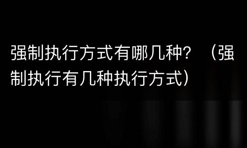 强制执行方式有哪几种？（强制执行有几种执行方式）