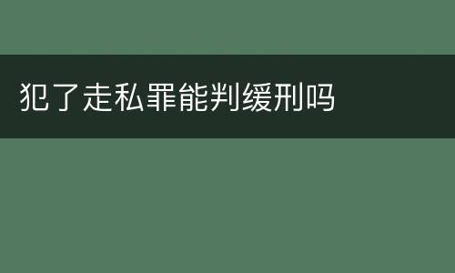 犯了走私罪能判缓刑吗
