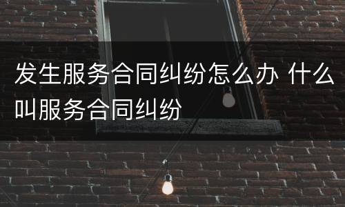 发生服务合同纠纷怎么办 什么叫服务合同纠纷
