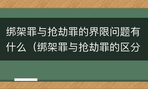 绑架罪与抢劫罪的界限问题有什么（绑架罪与抢劫罪的区分关键点）