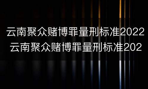 云南聚众赌博罪量刑标准2022 云南聚众赌博罪量刑标准2022最新
