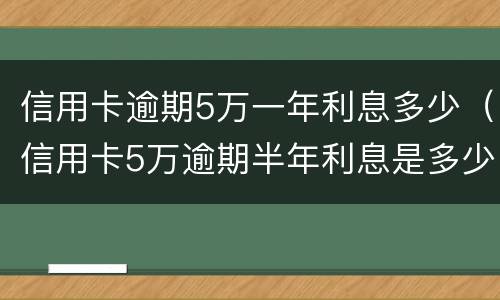 信用卡逾期5万一年利息多少（信用卡5万逾期半年利息是多少）