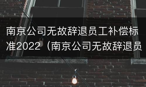 南京公司无故辞退员工补偿标准2022（南京公司无故辞退员工补偿标准2022年）