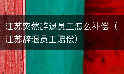 江苏突然辞退员工怎么补偿（江苏辞退员工赔偿）