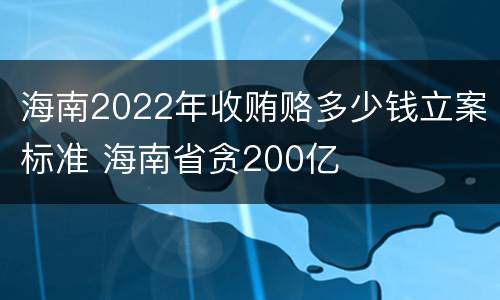 海南2022年收贿赂多少钱立案标准 海南省贪200亿