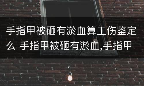 手指甲被砸有淤血算工伤鉴定么 手指甲被砸有淤血,手指甲会掉吗