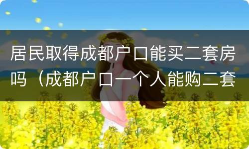 居民取得成都户口能买二套房吗（成都户口一个人能购二套房吗）