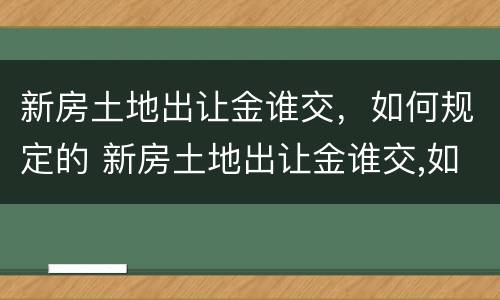 新房土地出让金谁交，如何规定的 新房土地出让金谁交,如何规定的呢