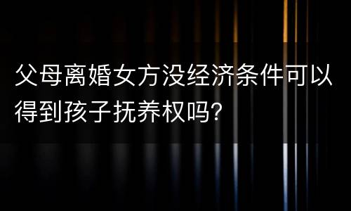 父母离婚女方没经济条件可以得到孩子抚养权吗？