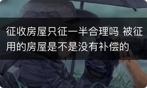 征收房屋只征一半合理吗 被征用的房屋是不是没有补偿的