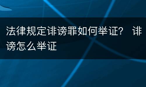 法律规定诽谤罪如何举证？ 诽谤怎么举证