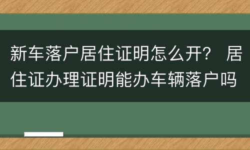 新车落户居住证明怎么开？ 居住证办理证明能办车辆落户吗