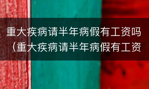 重大疾病请半年病假有工资吗（重大疾病请半年病假有工资吗多少钱）