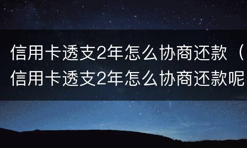 信用卡透支2年怎么协商还款（信用卡透支2年怎么协商还款呢）