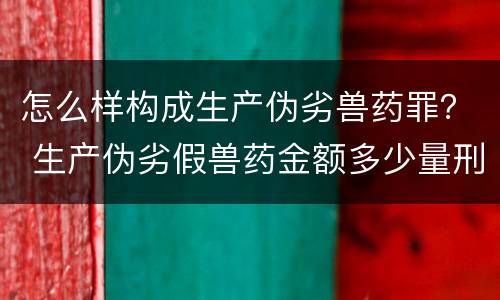怎么样构成生产伪劣兽药罪？ 生产伪劣假兽药金额多少量刑