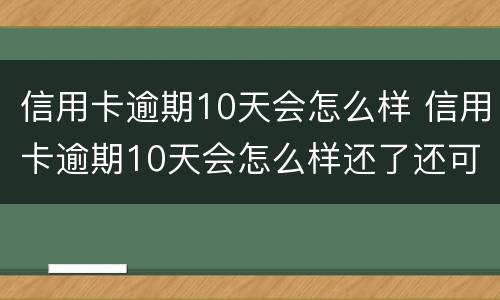 信用卡逾期10天会怎么样 信用卡逾期10天会怎么样还了还可以用吗