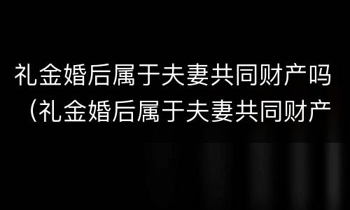 礼金婚后属于夫妻共同财产吗（礼金婚后属于夫妻共同财产吗女方）
