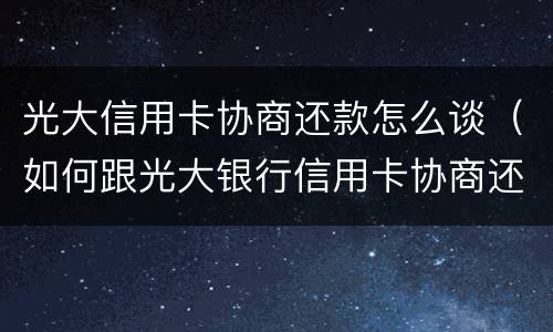 光大信用卡协商还款怎么谈（如何跟光大银行信用卡协商还款）
