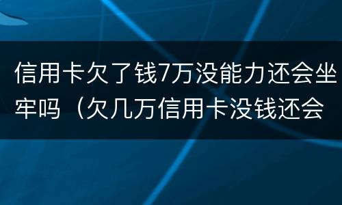 信用卡欠了钱7万没能力还会坐牢吗（欠几万信用卡没钱还会坐牢吗）