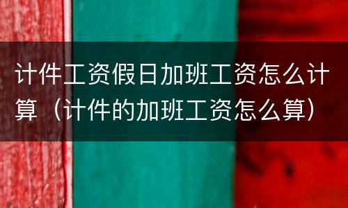 计件工资假日加班工资怎么计算（计件的加班工资怎么算）