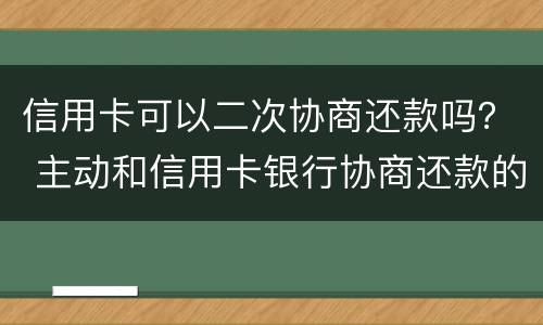 信用卡可以二次协商还款吗？ 主动和信用卡银行协商还款的事情可以吗