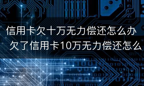 信用卡欠十万无力偿还怎么办 欠了信用卡10万无力偿还怎么办