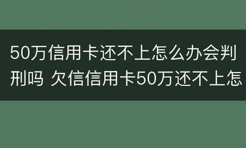 50万信用卡还不上怎么办会判刑吗 欠信信用卡50万还不上怎么办