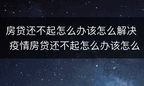 房贷还不起怎么办该怎么解决 疫情房贷还不起怎么办该怎么解决