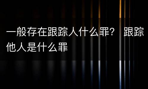 一般存在跟踪人什么罪？ 跟踪他人是什么罪