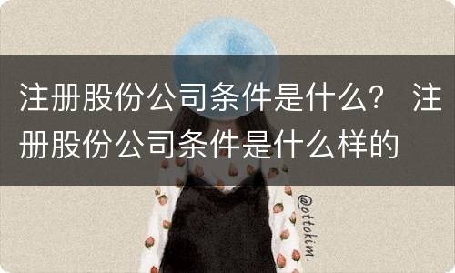 注册股份公司条件是什么？ 注册股份公司条件是什么样的