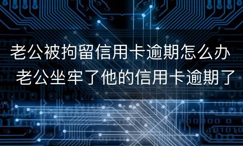 老公被拘留信用卡逾期怎么办 老公坐牢了他的信用卡逾期了怎么办