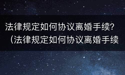 法律规定如何协议离婚手续？（法律规定如何协议离婚手续办理）