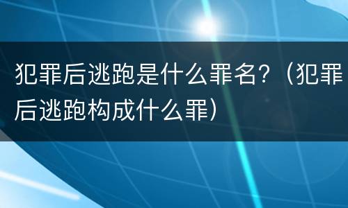 犯罪后逃跑是什么罪名?（犯罪后逃跑构成什么罪）