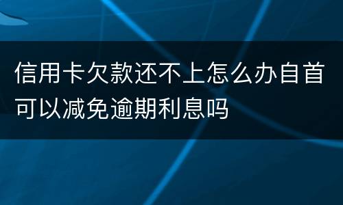 信用卡欠款还不上怎么办自首可以减免逾期利息吗