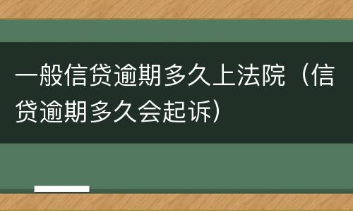 一般信贷逾期多久上法院（信贷逾期多久会起诉）