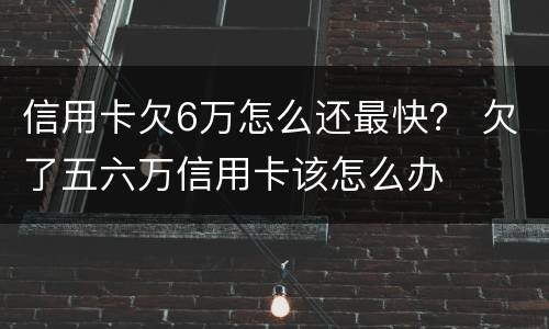 信用卡欠6万怎么还最快？ 欠了五六万信用卡该怎么办