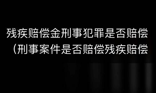 残疾赔偿金刑事犯罪是否赔偿（刑事案件是否赔偿残疾赔偿金）