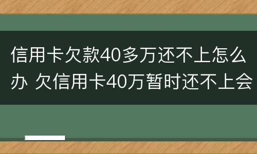 信用卡欠款40多万还不上怎么办 欠信用卡40万暂时还不上会怎么样