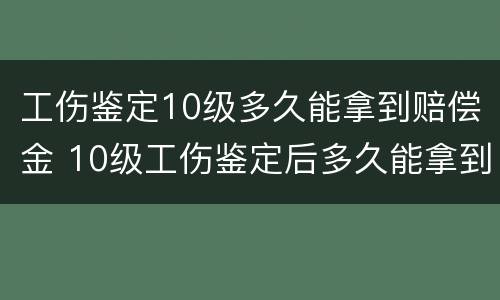 工伤鉴定10级多久能拿到赔偿金 10级工伤鉴定后多久能拿到赔偿金
